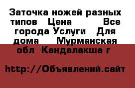 Заточка ножей разных типов › Цена ­ 200 - Все города Услуги » Для дома   . Мурманская обл.,Кандалакша г.